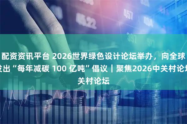 配资资讯平台 2026世界绿色设计论坛举办，向全球发出“每年减碳 100 亿吨”倡议｜聚焦2026中关村论坛