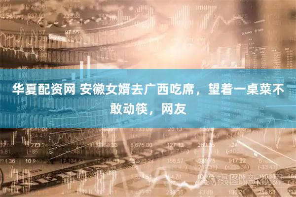 华夏配资网 安徽女婿去广西吃席，望着一桌菜不敢动筷，网友