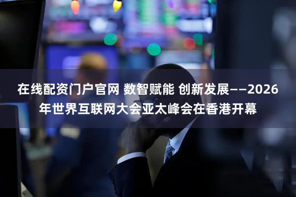 在线配资门户官网 数智赋能 创新发展——2026年世界互联网大会亚太峰会在香港开幕