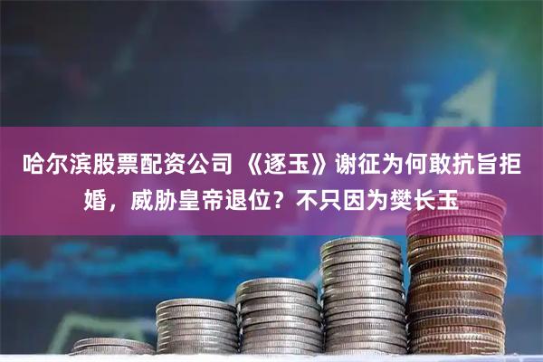 哈尔滨股票配资公司 《逐玉》谢征为何敢抗旨拒婚，威胁皇帝退位？不只因为樊长玉