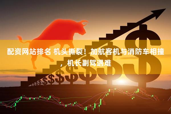 配资网站排名 机头撕裂！加航客机与消防车相撞，机长副驾遇难