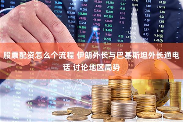 股票配资怎么个流程 伊朗外长与巴基斯坦外长通电话 讨论地区局势
