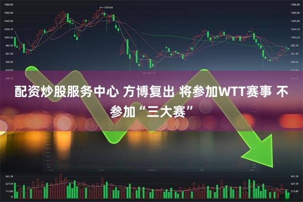 配资炒股服务中心 方博复出 将参加WTT赛事 不参加“三大赛”