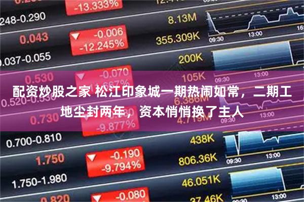 配资炒股之家 松江印象城一期热闹如常，二期工地尘封两年，资本悄悄换了主人