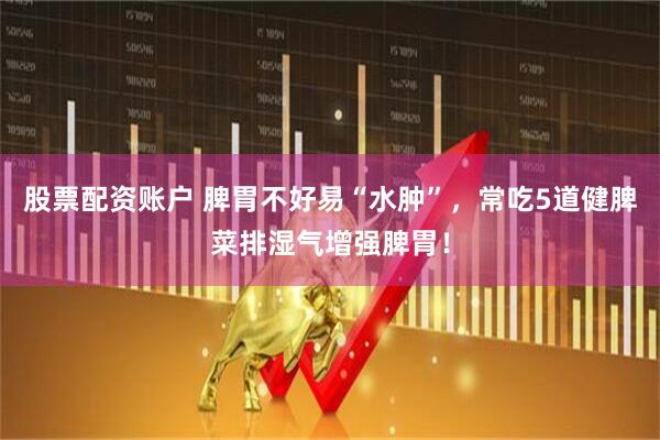 股票配资账户 脾胃不好易“水肿”，常吃5道健脾菜排湿气增强脾胃！