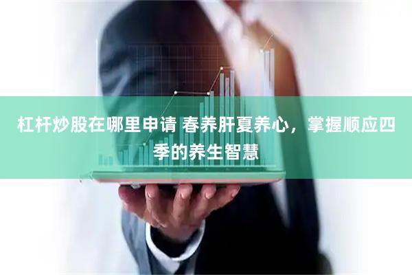 杠杆炒股在哪里申请 春养肝夏养心，掌握顺应四季的养生智慧