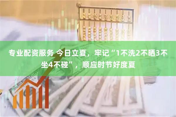 专业配资服务 今日立夏，牢记“1不洗2不晒3不坐4不碰”，顺应时节好度夏