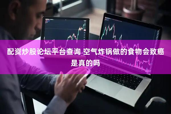 配资炒股论坛平台查询 空气炸锅做的食物会致癌是真的吗