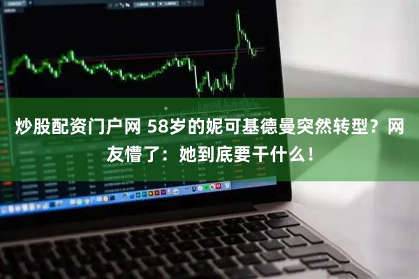 炒股配资门户网 58岁的妮可基德曼突然转型？网友懵了：她到底要干什么！