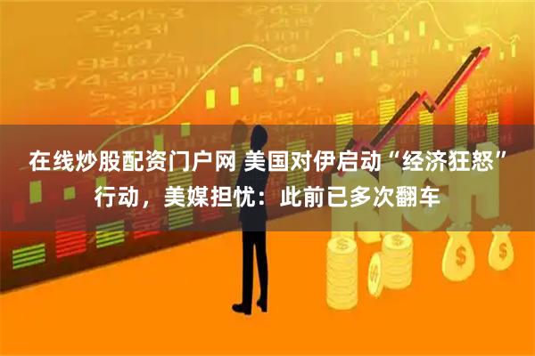 在线炒股配资门户网 美国对伊启动“经济狂怒”行动，美媒担忧：此前已多次翻车