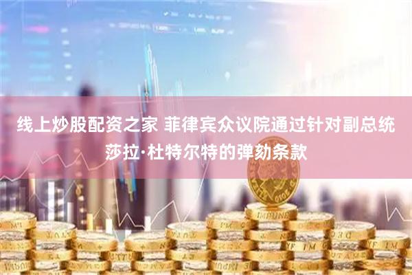 线上炒股配资之家 菲律宾众议院通过针对副总统莎拉·杜特尔特的弹劾条款