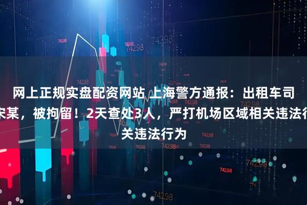 网上正规实盘配资网站 上海警方通报：出租车司机宋某，被拘留！2天查处3人，严打机场区域相关违法行为