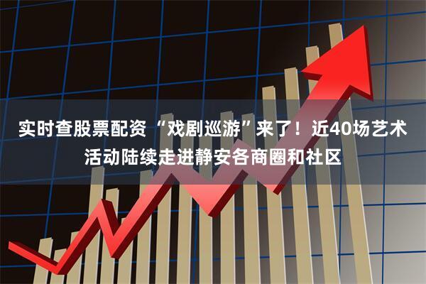 实时查股票配资 “戏剧巡游”来了！近40场艺术活动陆续走进静安各商圈和社区