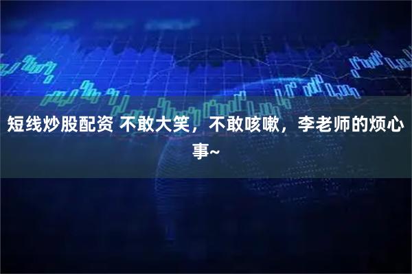 短线炒股配资 不敢大笑，不敢咳嗽，李老师的烦心事~
