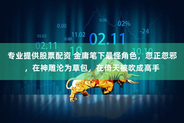 专业提供股票配资 金庸笔下最怪角色，忽正忽邪，在神雕沦为草包，在倚天被吹成高手