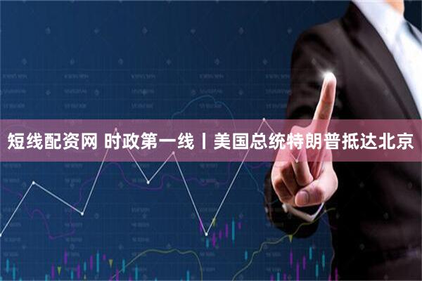 短线配资网 时政第一线丨美国总统特朗普抵达北京