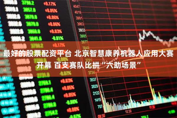 最好的股票配资平台 北京智慧康养机器人应用大赛开幕 百支赛队比拼“六助场景”
