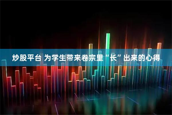炒股平台 为学生带来卷宗里“长”出来的心得