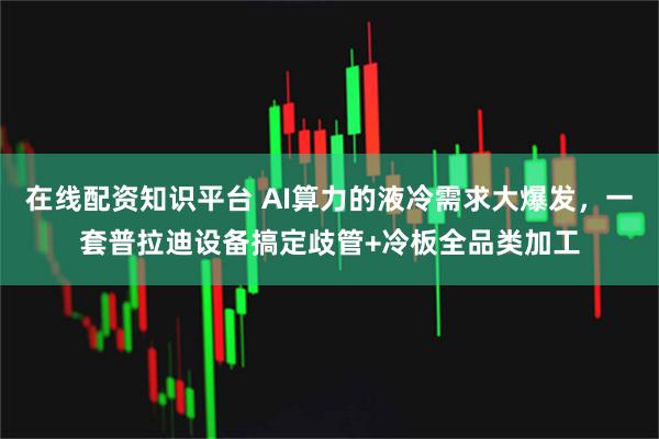 在线配资知识平台 AI算力的液冷需求大爆发，一套普拉迪设备搞定歧管+冷板全品类加工