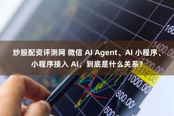炒股配资评测网 微信 AI Agent、AI 小程序、小程序接入 AI，到底是什么关系？