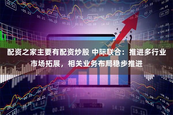 配资之家主要有配资炒股 中际联合：推进多行业市场拓展，相关业务布局稳步推进