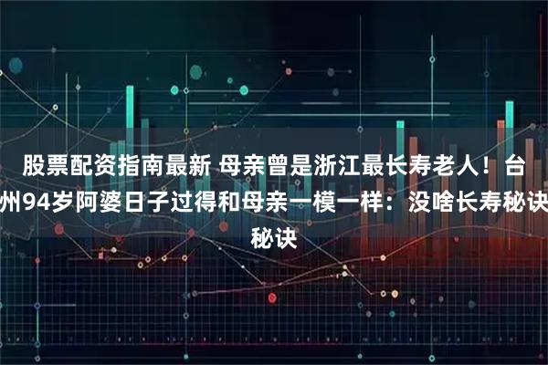 股票配资指南最新 母亲曾是浙江最长寿老人！台州94岁阿婆日子过得和母亲一模一样：没啥长寿秘诀
