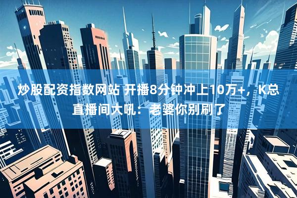 炒股配资指数网站 开播8分钟冲上10万+，K总直播间大吼：老婆你别刷了
