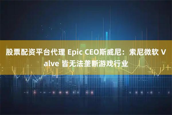 股票配资平台代理 Epic CEO斯威尼：索尼微软 Valve 皆无法垄断游戏行业