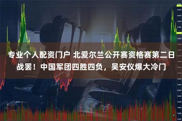 专业个人配资门户 北爱尔兰公开赛资格赛第二日战罢！中国军团四胜四负，吴安仪爆大冷门