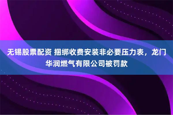 无锡股票配资 捆绑收费安装非必要压力表，龙门华润燃气有限公司被罚款