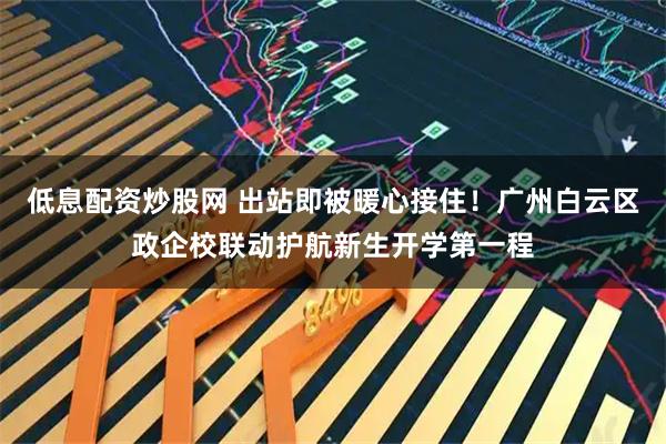 低息配资炒股网 出站即被暖心接住！广州白云区政企校联动护航新生开学第一程