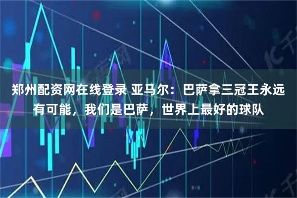 郑州配资网在线登录 亚马尔：巴萨拿三冠王永远有可能，我们是巴萨，世界上最好的球队