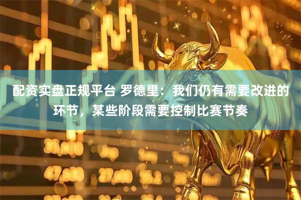 配资实盘正规平台 罗德里：我们仍有需要改进的环节，某些阶段需要控制比赛节奏
