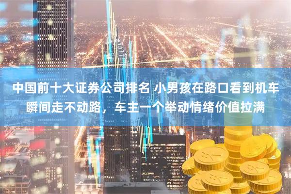 中国前十大证券公司排名 小男孩在路口看到机车瞬间走不动路，车主一个举动情绪价值拉满